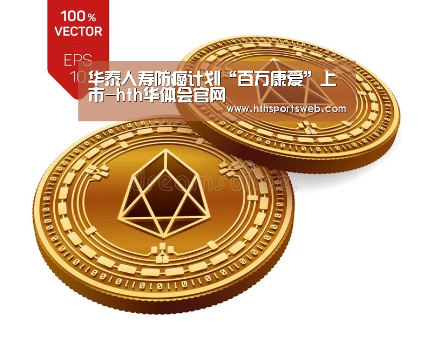 华泰人寿防癌计划“百万康爱”上市-hth华体会官网(图1) 华体会体育网站入口