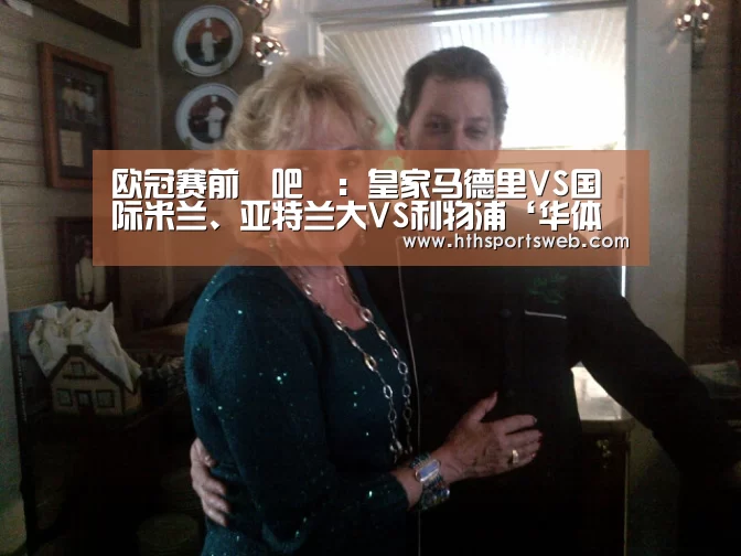 欧冠赛前嘚吧嘚:皇家马德里VS国际米兰、亚特兰大VS利物浦‘华体会体育官方在线’(图3) 华体会体育网站入口