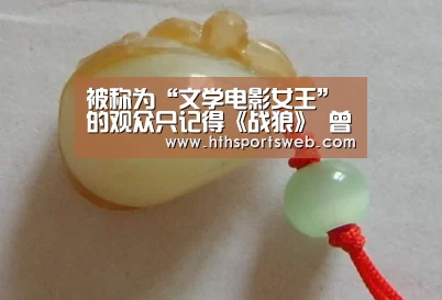 被称为“文学电影女王”的观众只记得《战狼》 曾经羞愧地吻了黄波‘huatihui’(图1) 华体会体育网站入口